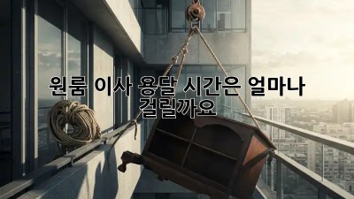 원룸 이사 용달, 시간은 얼마나 걸릴까요?