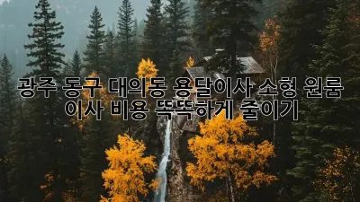 광주 동구 대의동 용달이사 소형: 원룸 이사 비용 똑똑하게 줄이기!