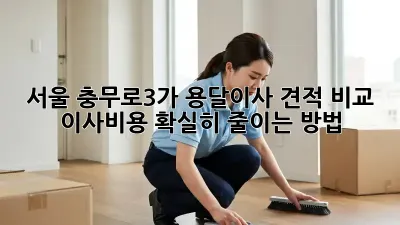 서울 충무로3가 용달이사 견적 비교: 이사비용 확실히 줄이는 방법!
